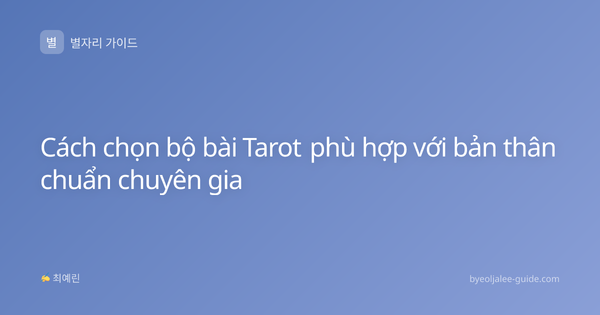 Cách chọn bộ bài Tarot phù hợp với bản thân chuẩn chuyên gia