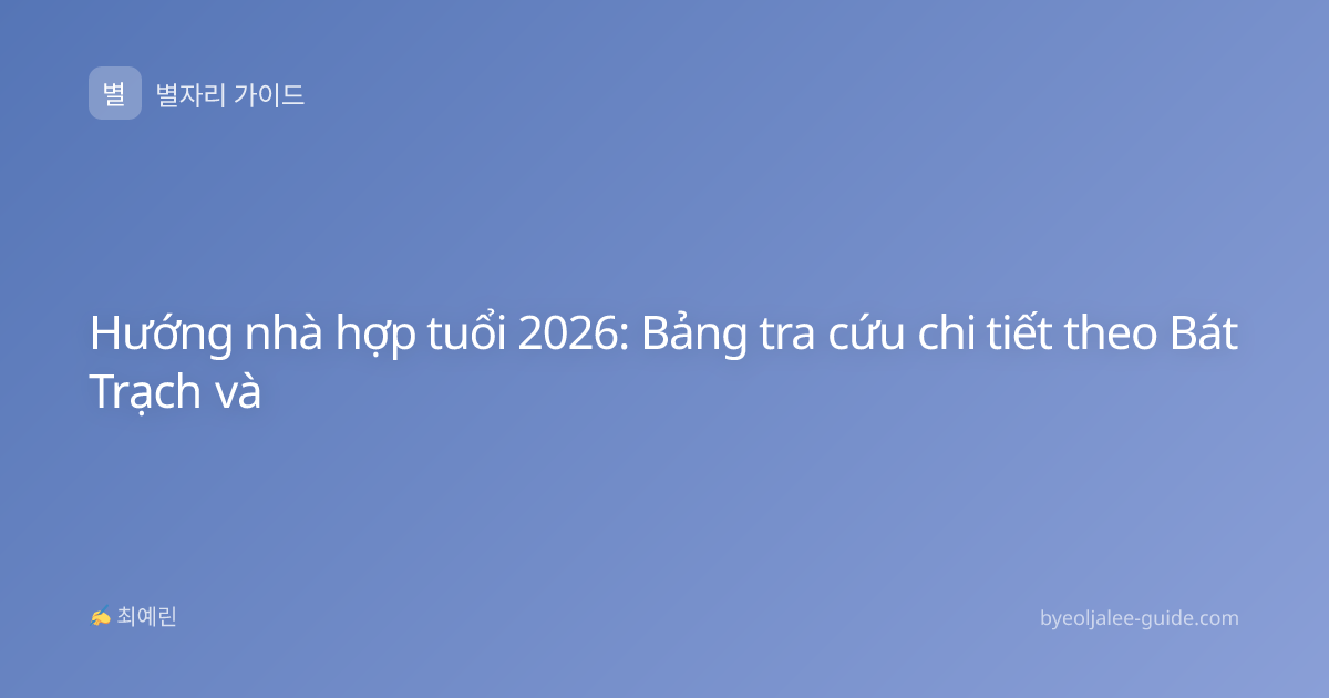 Hướng nhà hợp tuổi 2026: Bảng tra cứu chi tiết theo Bát Trạch và