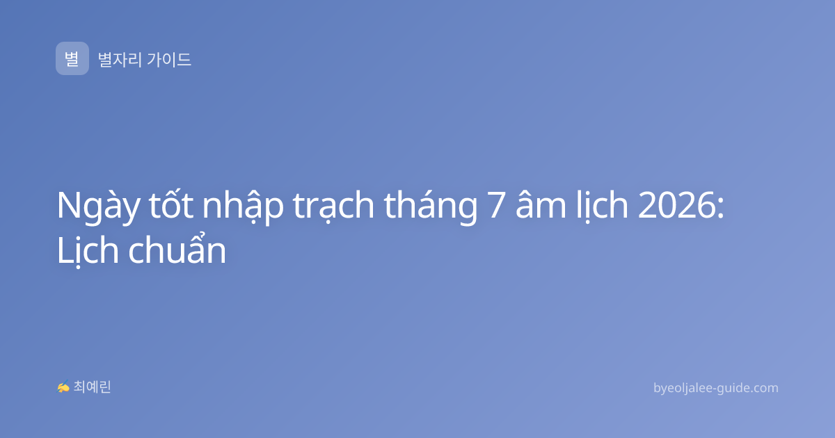 Ngày tốt nhập trạch tháng 7 âm lịch 2026: Lịch chuẩn