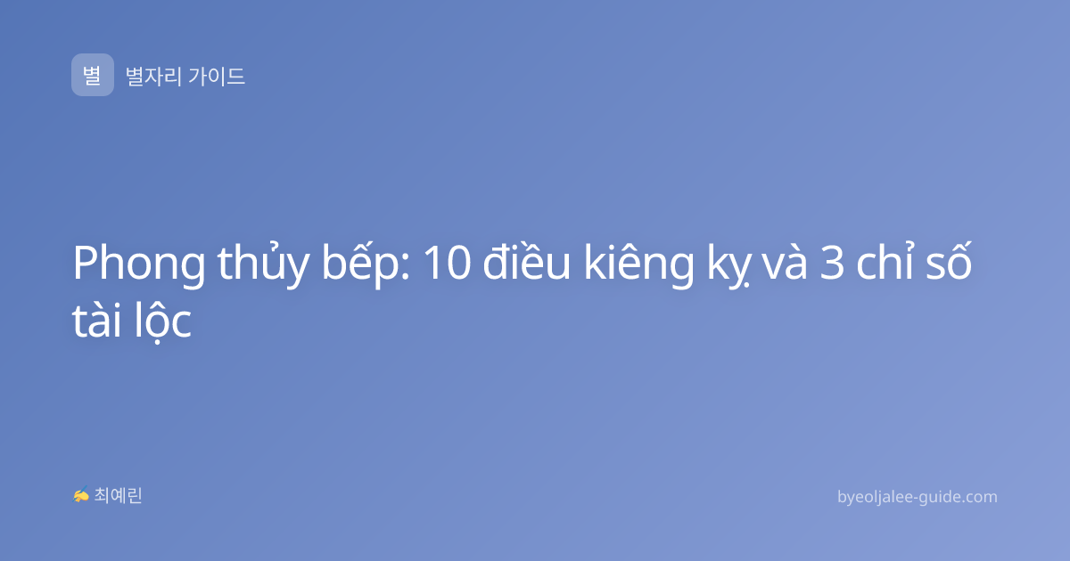 Phong thủy bếp: 10 điều kiêng kỵ và 3 chỉ số tài lộc