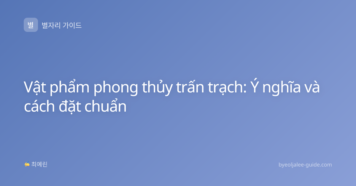 Vật phẩm phong thủy trấn trạch: Ý nghĩa và cách đặt chuẩn