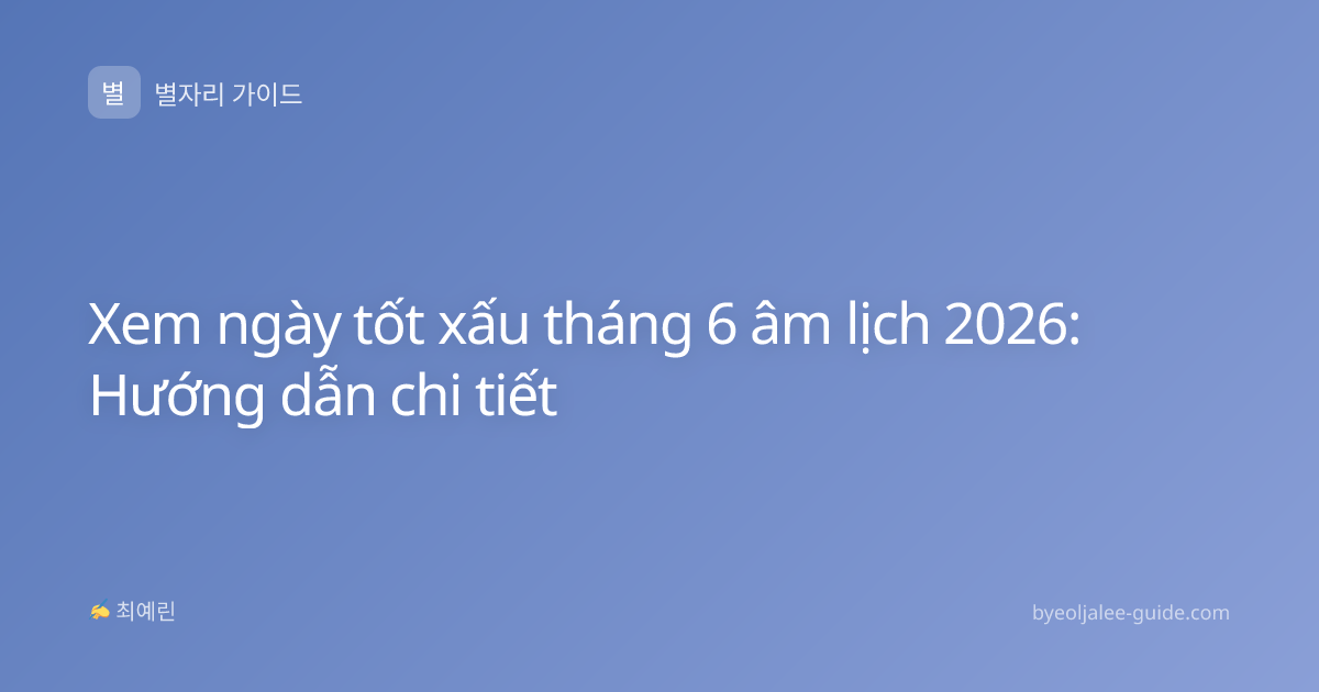 Xem ngày tốt xấu tháng 6 âm lịch 2026: Hướng dẫn chi tiết
