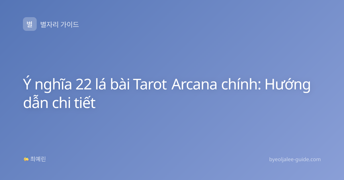 Ý nghĩa 22 lá bài Tarot Arcana chính: Hướng dẫn chi tiết